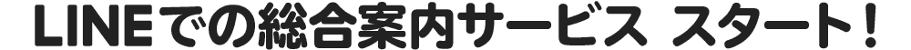 LINEでの総合案内サービス スタート！
